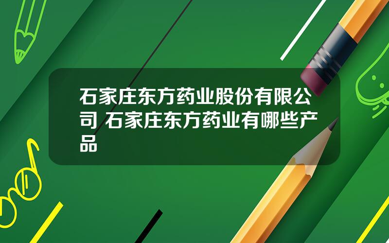 石家庄东方药业股份有限公司 石家庄东方药业有哪些产品